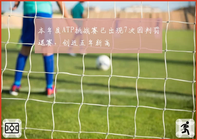 本年度ATP挑战赛已出现7次因判罚退赛，创近五年新高