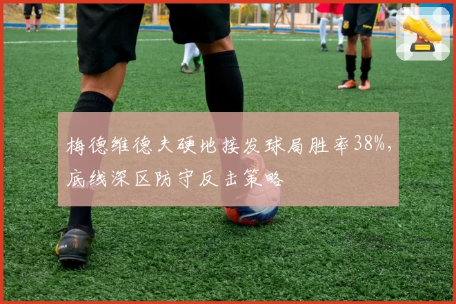 梅德维德夫硬地接发球局胜率38%,底线深区防守反击策略