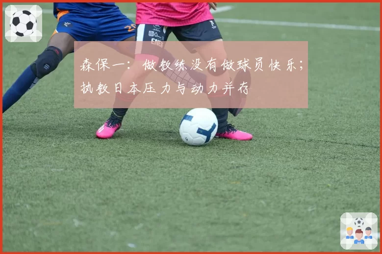 森保一：做教练没有做球员快乐；执教日本压力与动力并存
