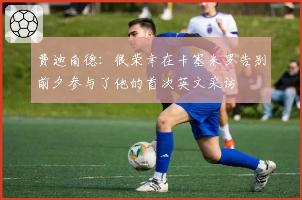 费迪南德:很荣幸在卡塞米罗告别前夕参与了他的首次英文采访