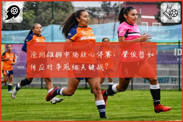 沧州雄狮中场核心停赛，肇俊哲如何应对争冠组关键战？