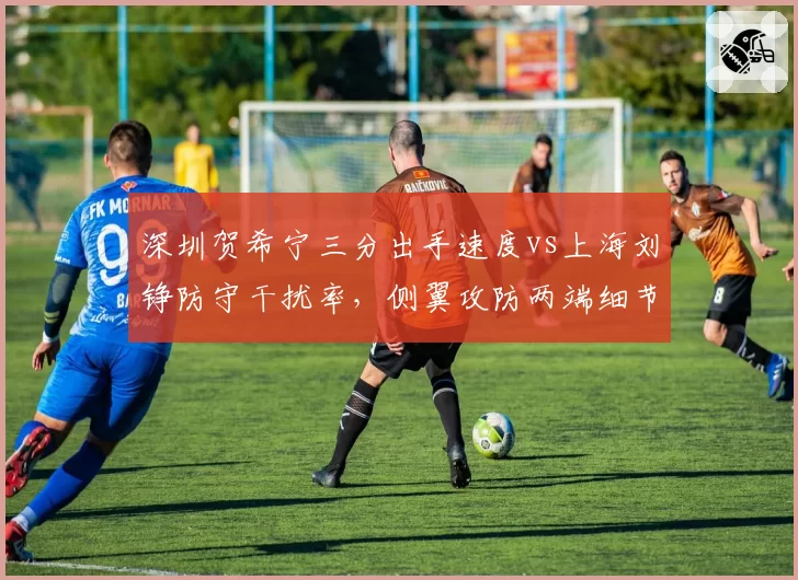 深圳贺希宁三分出手速度vs上海刘铮防守干扰率，侧翼攻防两端细节较量