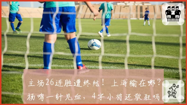 主场26连胜遭终结!上海输在哪?杨鸣一针见血,4字小将还敢狂吗