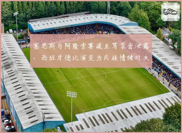 塞恩斯与阿隆索赛道互骂录音泄露，西班牙德比演变为民族情绪对决