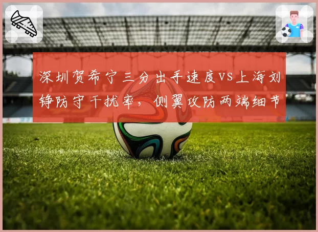 深圳贺希宁三分出手速度vs上海刘铮防守干扰率,侧翼攻防两端细节较量