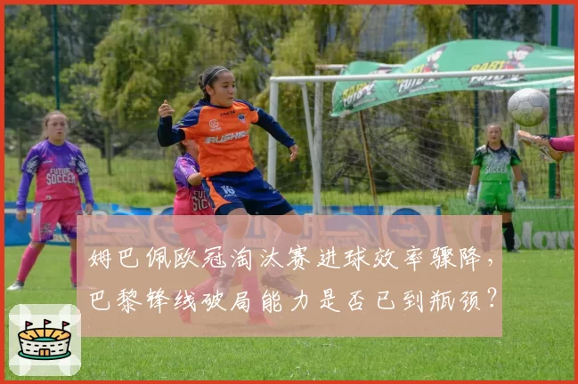 姆巴佩欧冠淘汰赛进球效率骤降，巴黎锋线破局能力是否已到瓶颈？