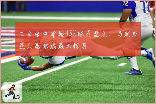 三分命中率超45%球员盘点：马刺新星瓦塞尔成最大惊喜