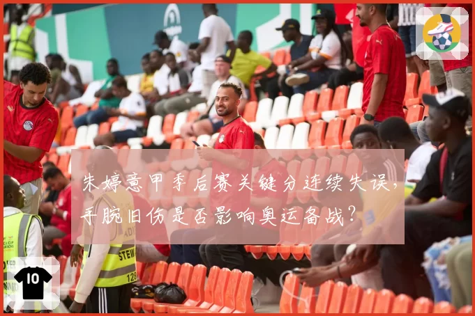 朱婷意甲季后赛关键分连续失误,手腕旧伤是否影响奥运备战?