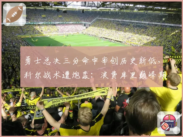 勇士总决三分命中率创历史新低,科尔战术遭炮轰:浪费库里巅峰期