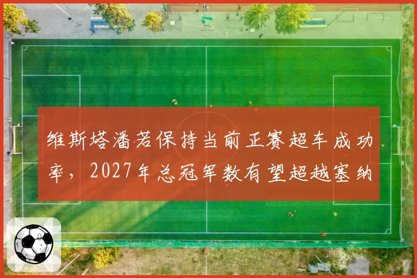 维斯塔潘若保持当前正赛超车成功率，2027年总冠军数有望超越塞纳