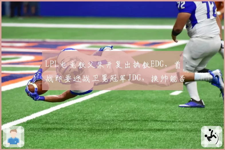 LPL电竞教父朱开复出执教EDG,首战即要迎战卫冕冠军JDG,换帅能否激活圣枪哥?