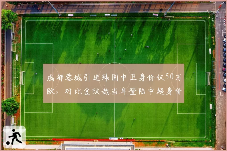 成都蓉城引进韩国中卫身价仅50万欧，对比金玟哉当年登陆中超身价差距达10倍