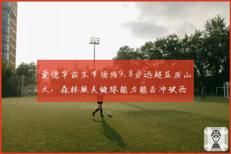 爱德华兹末节场均9.8分远超亚历山大,森林狼关键球能力能否冲破西部?