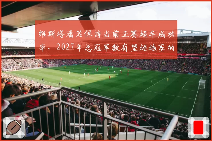 维斯塔潘若保持当前正赛超车成功率,2027年总冠军数有望超越塞纳