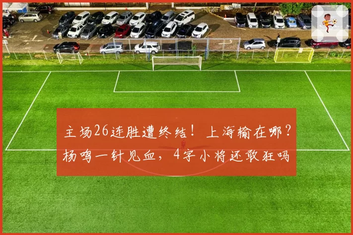 主场26连胜遭终结!上海输在哪?杨鸣一针见血,4字小将还敢狂吗