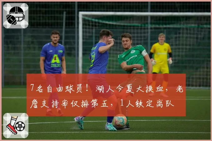 7名自由球员！湖人今夏大换血，老詹支持率仅排第五，1人铁定离队