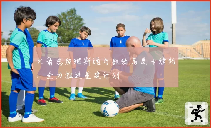 火箭总经理斯通与教练乌度卡续约,全力推进重建计划