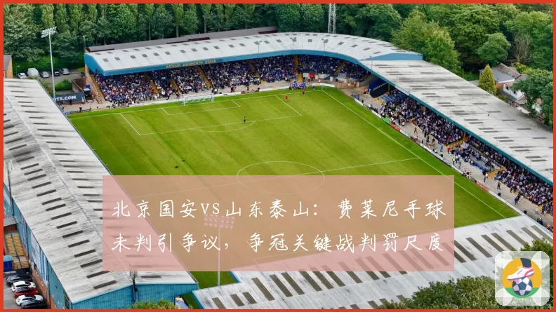 北京国安vs山东泰山：费莱尼手球未判引争议，争冠关键战判罚尺度不一将动摇联赛公信力