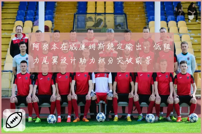 阿尔本在威廉姆斯稳定输出,低阻力尾翼设计助力积分突破前景