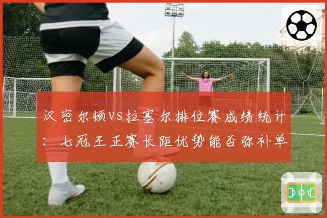 汉密尔顿vs拉塞尔排位赛成绩统计:七冠王正赛长距优势能否弥补单圈0.3秒差距