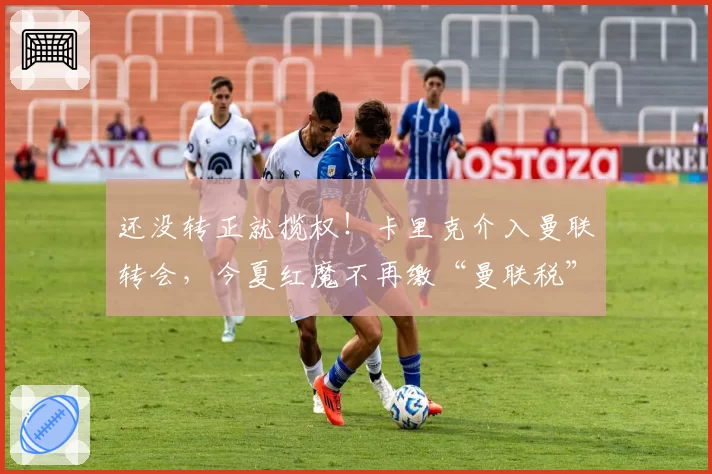 还没转正就揽权！卡里克介入曼联转会，今夏红魔不再缴“曼联税”