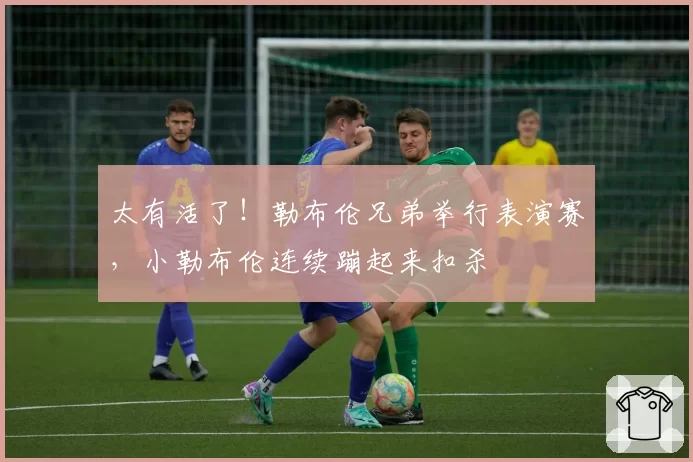 太有活了！勒布伦兄弟举行表演赛，小勒布伦连续蹦起来扣杀