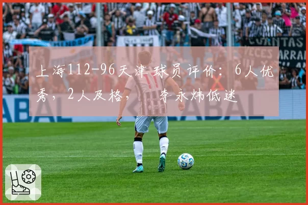 上海112-96天津 球员评价：6人优秀，2人及格，偰李永炜低迷