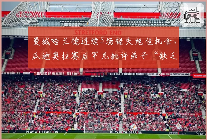 曼城哈兰德连续5场错失绝佳机会,瓜迪奥拉赛后罕见批评弟子“缺乏杀手本能”