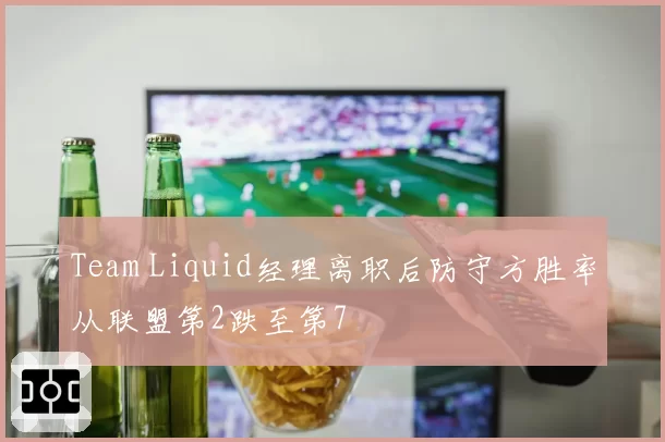 Team Liquid经理离职后防守方胜率从联盟第2跌至第7
