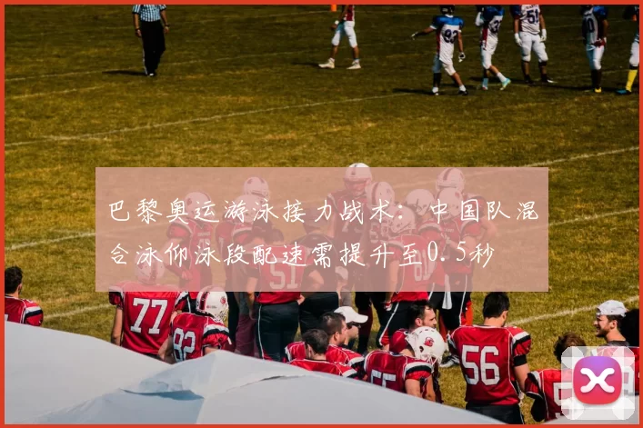 巴黎奥运游泳接力战术:中国队混合泳仰泳段配速需提升至0.5秒