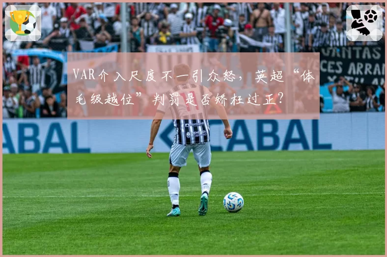 VAR介入尺度不一引众怒,英超“体毛级越位”判罚是否矫枉过正?