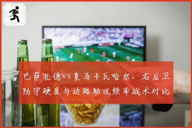 巴萨孔德vs皇马卡瓦哈尔,右后卫防守硬度与边路助攻频率战术对比