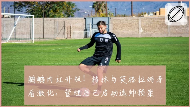 鹈鹕内讧升级！格林与英格拉姆矛盾激化，管理层已启动选帅预案