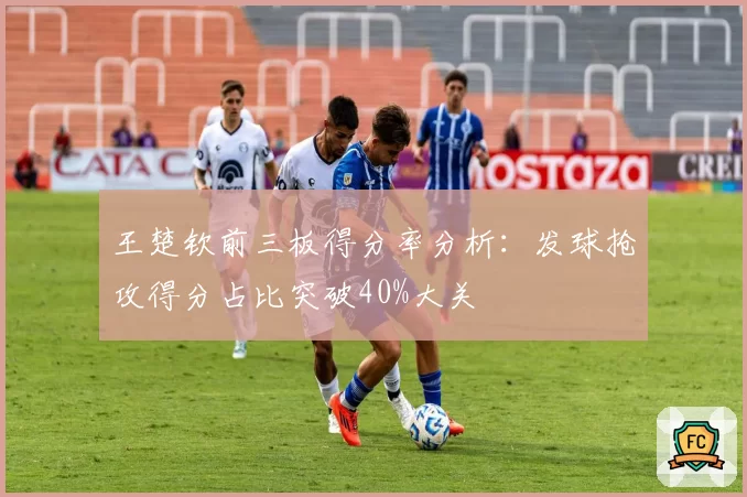 王楚钦前三板得分率分析：发球抢攻得分占比突破40%大关