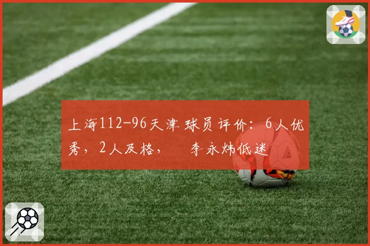 上海112-96天津 球员评价：6人优秀，2人及格，偰李永炜低迷