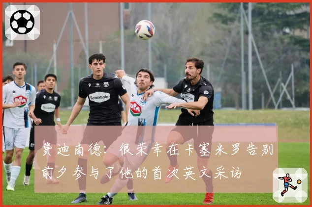 费迪南德：很荣幸在卡塞米罗告别前夕参与了他的首次英文采访