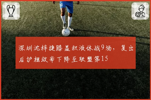 深圳沈梓捷膝盖积液休战9场,复出后护框效率下降至联盟第15