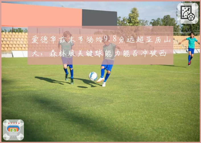 爱德华兹末节场均9.8分远超亚历山大，森林狼关键球能力能否冲破西部？