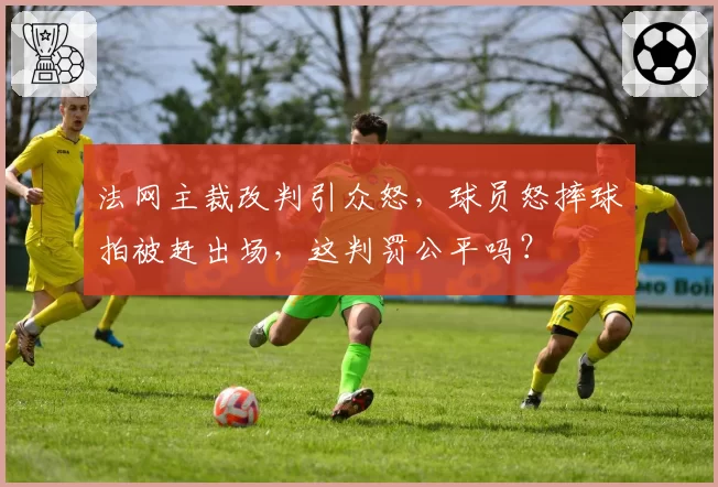 法网主裁改判引众怒,球员怒摔球拍被赶出场,这判罚公平吗?