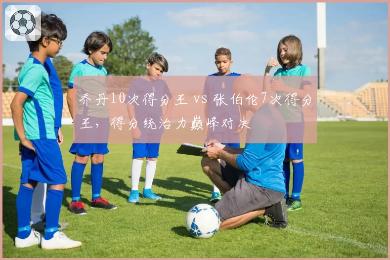 乔丹10次得分王 vs 张伯伦7次得分王，得分统治力巅峰对决