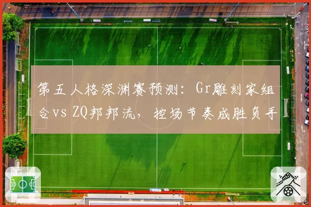 第五人格深渊赛预测：Gr雕刻家组合vs ZQ邦邦流，控场节奏成胜负手
