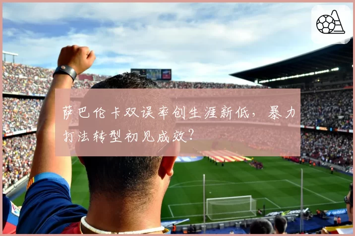 萨巴伦卡双误率创生涯新低,暴力打法转型初见成效?