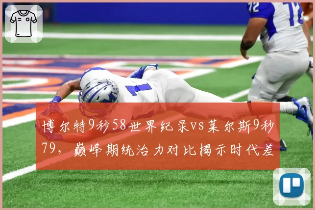 博尔特9秒58世界纪录vs莱尔斯9秒79,巅峰期统治力对比揭示时代差距