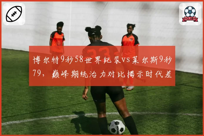 博尔特9秒58世界纪录vs莱尔斯9秒79，巅峰期统治力对比揭示时代差距