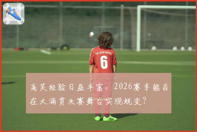 高芙经验日益丰富，2026赛季能否在大满贯决赛舞台实现蜕变？