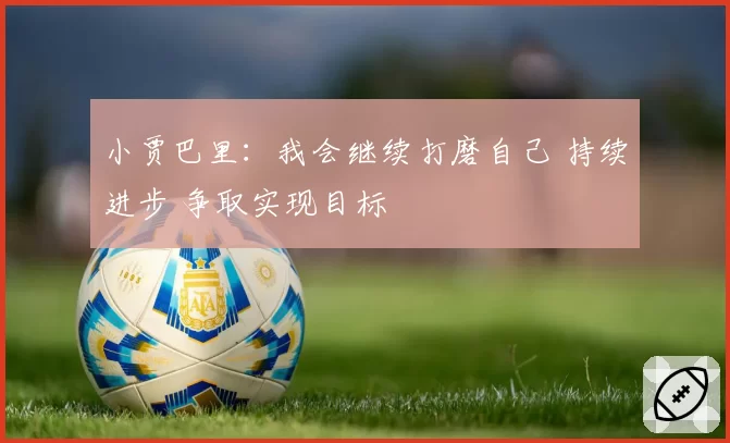 小贾巴里：我会继续打磨自己 持续进步 争取实现目标