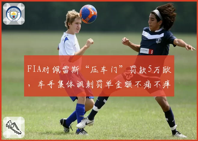 FIA对佩雷斯“压车门”罚款5万欧,车手集体讽刺罚单金额不痛不痒
