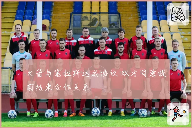火箭与塞拉斯达成协议 双方同意提前结束合作关系