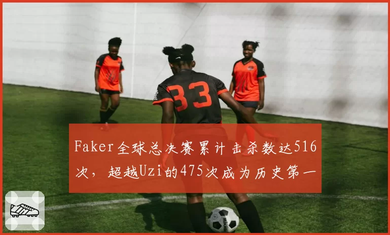 Faker全球总决赛累计击杀数达516次,超越Uzi的475次成为历史第一