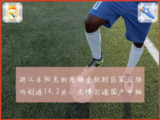 浙江东阳光利用胡金秋肘区策应场均创造14.2分,王博打造国产中轴战术体系